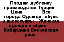 Продам дубленку производства Турции › Цена ­ 25 000 - Все города Одежда, обувь и аксессуары » Женская одежда и обувь   . Кабардино-Балкарская респ.
